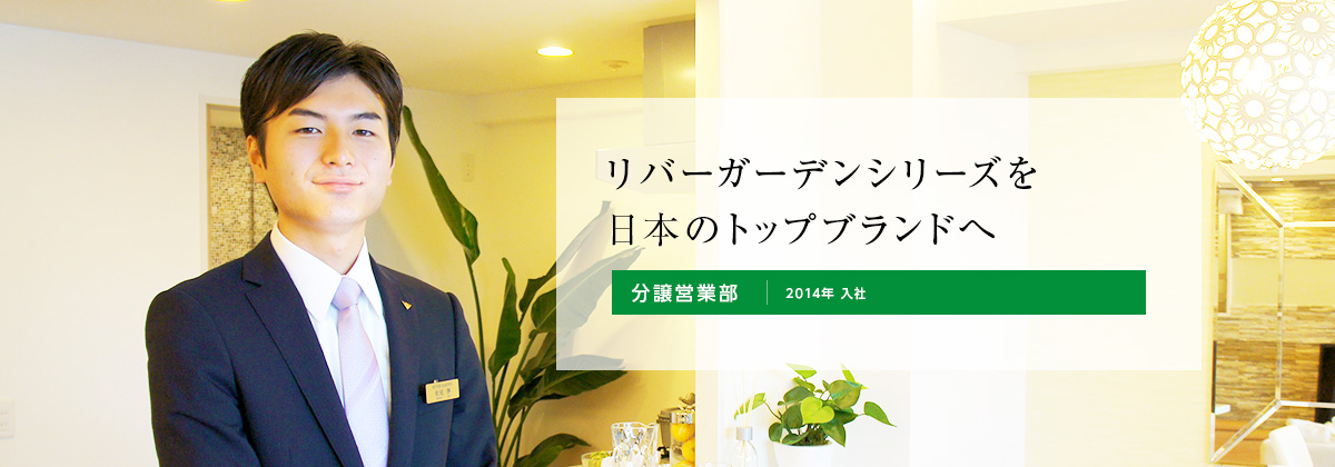 リバーガーデンシリーズを日本のトップブランドへ 分譲営業部 2014年 入社