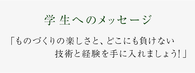 ものづくりの楽しさと、どこにも負けない技術と経験を手に入れましょう!