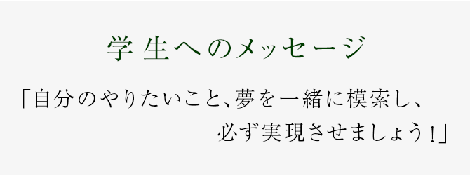 自分のやりたいこと、夢を一緒に模索し、必ず実現させましょう！