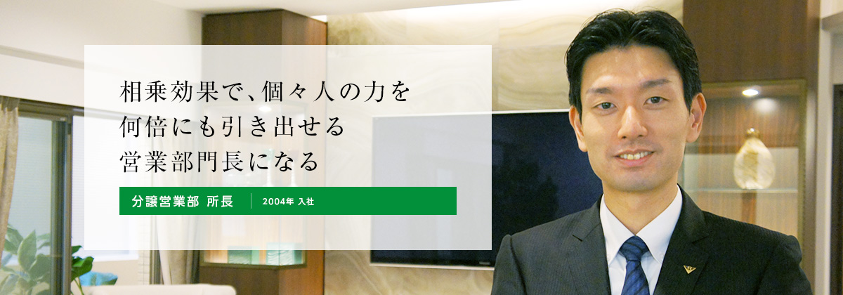 相乗効果で、個々人の力を何倍にも引き出せる営業部門長になる。分譲営業部 2004年 入社