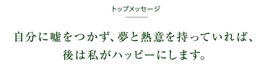 自分に嘘をつかず、夢と情熱を持っていれば、後は私がハッピーにします。