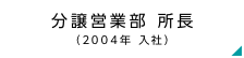 分譲営業部 所長（2004年 入社）