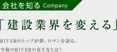 会社を知る「建設業界を変える」RIVERのトップが夢、ロマンを語る。今後のRIVERの在り方とは？